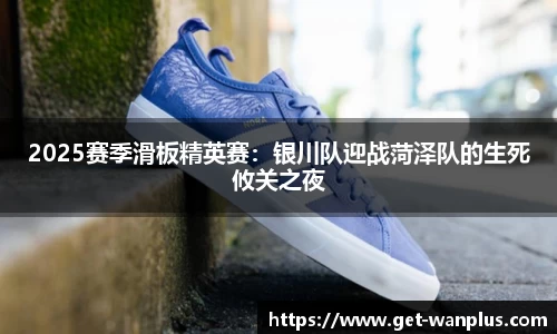 2025赛季滑板精英赛：银川队迎战菏泽队的生死攸关之夜