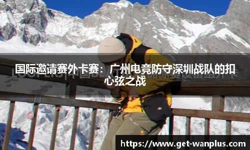 国际邀请赛外卡赛：广州电竞防守深圳战队的扣心弦之战