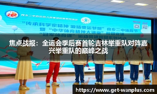 焦点战报：全运会季后赛首轮吉林举重队对阵嘉兴举重队的巅峰之战