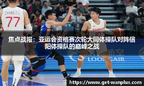 焦点战报：亚运会资格赛次轮大同体操队对阵信阳体操队的巅峰之战