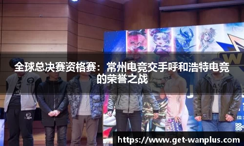 全球总决赛资格赛：常州电竞交手呼和浩特电竞的荣誉之战