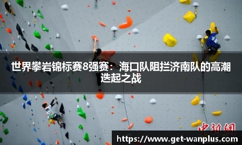 世界攀岩锦标赛8强赛：海口队阻拦济南队的高潮迭起之战