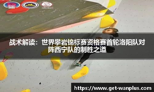 战术解读：世界攀岩锦标赛资格赛首轮洛阳队对阵西宁队的制胜之道