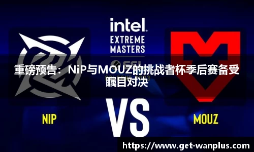 重磅预告：NiP与MOUZ的挑战者杯季后赛备受瞩目对决