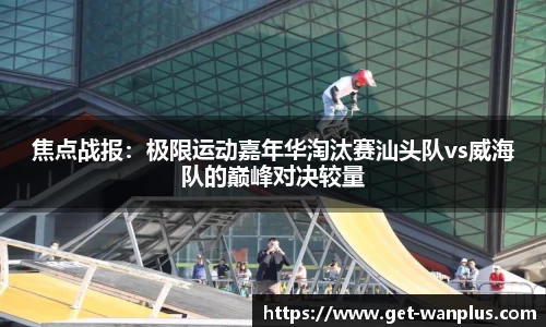 焦点战报：极限运动嘉年华淘汰赛汕头队vs威海队的巅峰对决较量