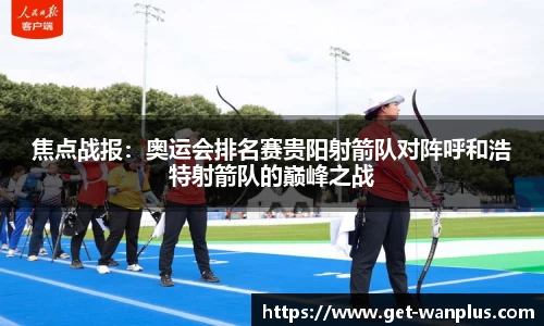 焦点战报：奥运会排名赛贵阳射箭队对阵呼和浩特射箭队的巅峰之战