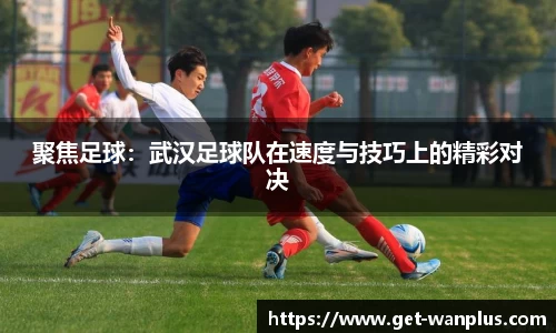 聚焦足球：武汉足球队在速度与技巧上的精彩对决