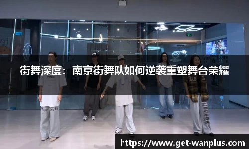 街舞深度：南京街舞队如何逆袭重塑舞台荣耀