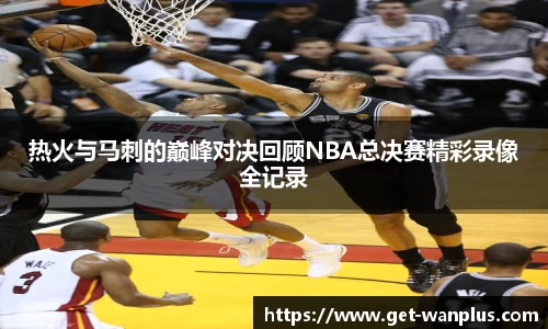 热火与马刺的巅峰对决回顾NBA总决赛精彩录像全记录