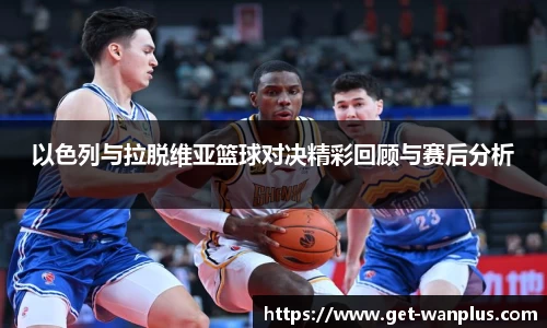 以色列与拉脱维亚篮球对决精彩回顾与赛后分析