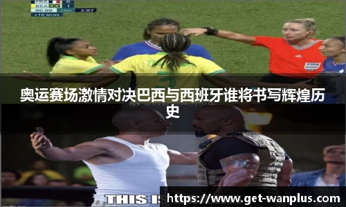 奥运赛场激情对决巴西与西班牙谁将书写辉煌历史