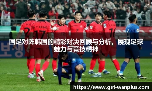 国足对阵韩国的精彩对决回顾与分析，展现足球魅力与竞技精神